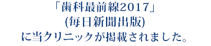 「歯科最前線2017」(毎日新聞出版) に当クリニックが掲載されました。