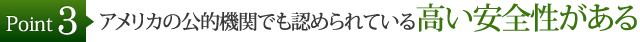 アメリカの公的機関でも認められている高い安全性がある