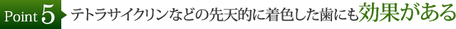 テトラサイクリンなどの先天的に着色した歯にも効果がある