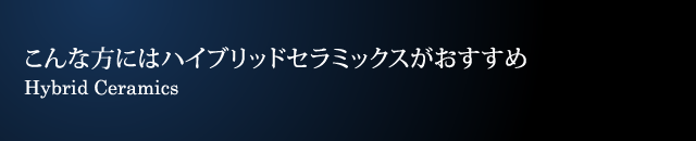 こんな方にはハイブリッドセラミックスがおすすめ