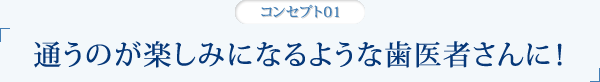 通うのが楽しみになるような歯医者さんに！