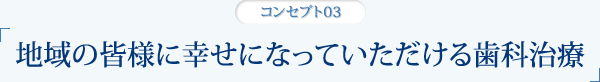 地域の皆様に幸せになっていただける歯科治療