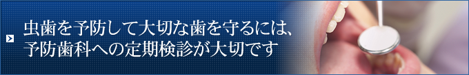 虫歯を予防して大切な歯を守るには、予防歯科への定期検診が大切です
