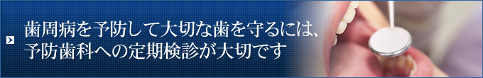 歯周病を予防して大切な歯を守るには、予防歯科への定期検診が大切です