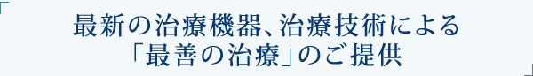 最新の治療機器、治療技術による「最善の治療」のご提供