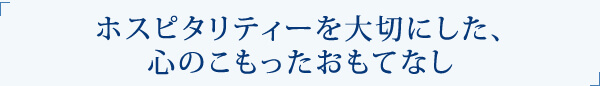 ホスピタリティーを大切にした、心のこもったおもてなし